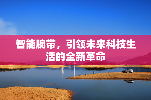 智能腕带，引领未来科技生活的全新革命