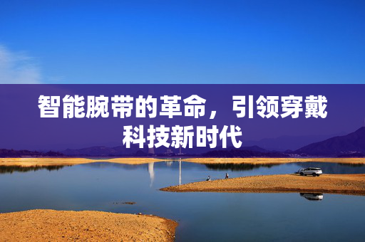 智能腕带的革命，引领穿戴科技新时代
