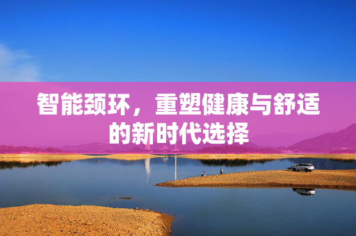 智能颈环，重塑健康与舒适的新时代选择