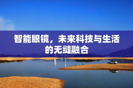 智能眼镜，未来科技与生活的无缝融合