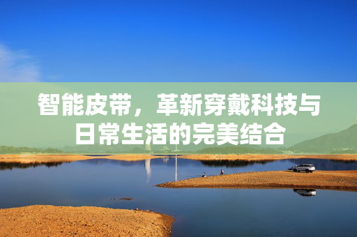 智能皮带，革新穿戴科技与日常生活的完美结合