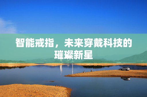 智能戒指，未来穿戴科技的璀璨新星