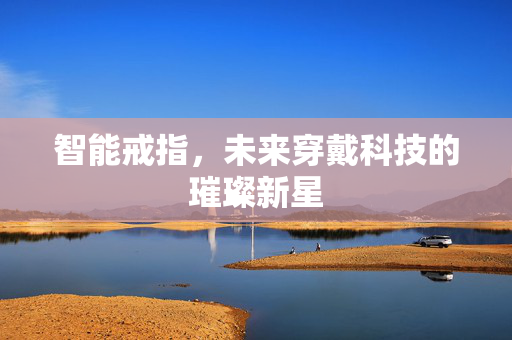 智能戒指，未来穿戴科技的璀璨新星
