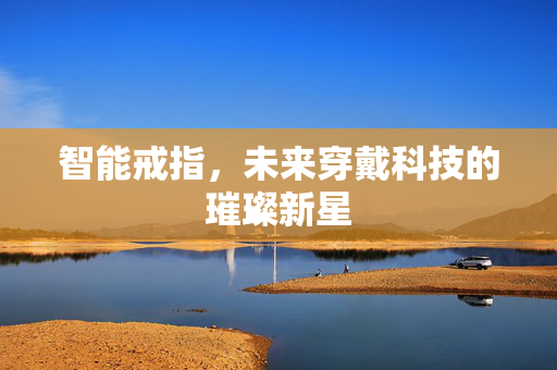 智能戒指，未来穿戴科技的璀璨新星