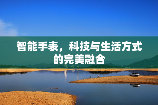 智能手表，科技与生活方式的完美融合