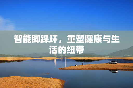 智能脚踝环，重塑健康与生活的纽带