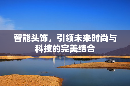 智能头饰，引领未来时尚与科技的完美结合