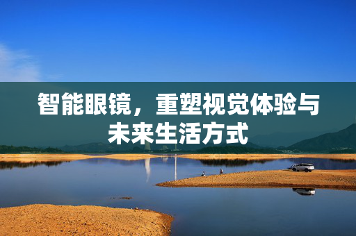 智能眼镜，重塑视觉体验与未来生活方式