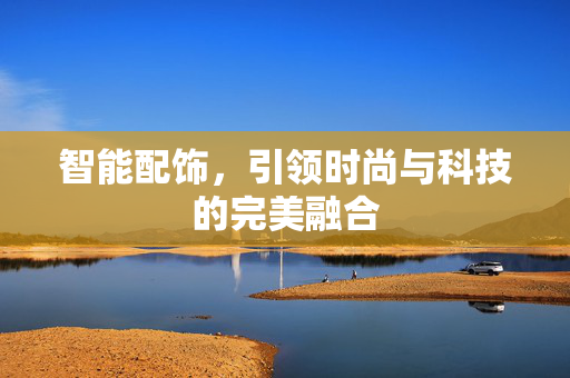 智能配饰，引领时尚与科技的完美融合