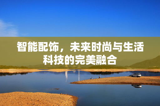智能配饰，未来时尚与生活科技的完美融合