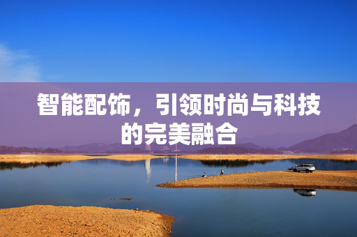 智能配饰，引领时尚与科技的完美融合