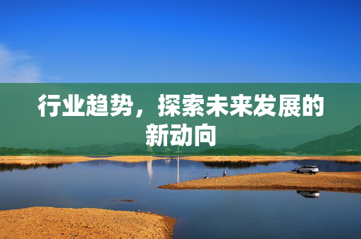行业趋势，探索未来发展的新动向