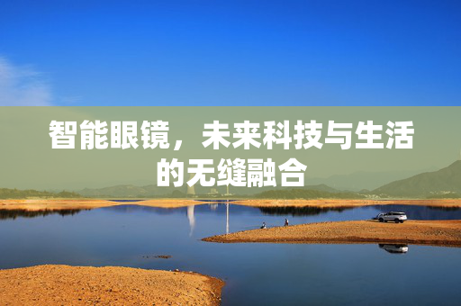 智能眼镜，未来科技与生活的无缝融合