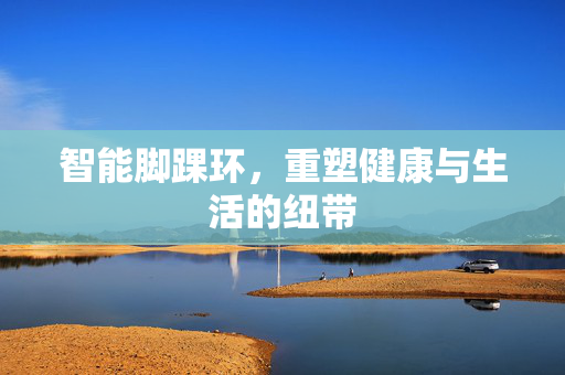 智能脚踝环，重塑健康与生活的纽带