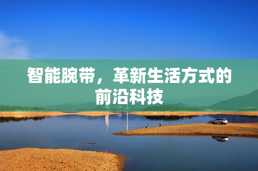 智能腕带，革新生活方式的前沿科技