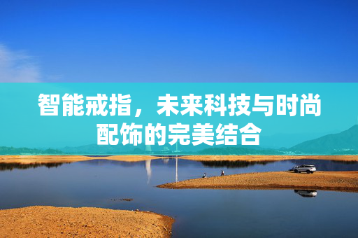 智能戒指，未来科技与时尚配饰的完美结合
