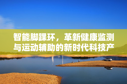 智能脚踝环，革新健康监测与运动辅助的新时代科技产物