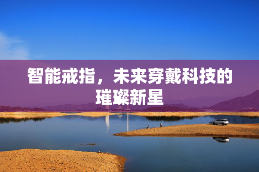智能戒指，未来穿戴科技的璀璨新星