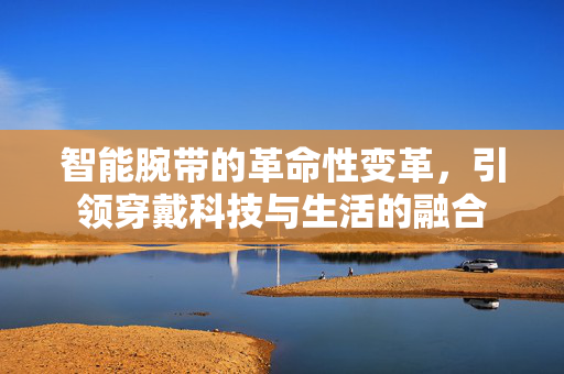 智能腕带的革命性变革，引领穿戴科技与生活的融合