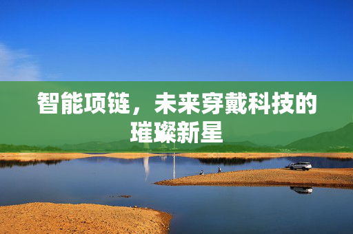 智能项链，未来穿戴科技的璀璨新星