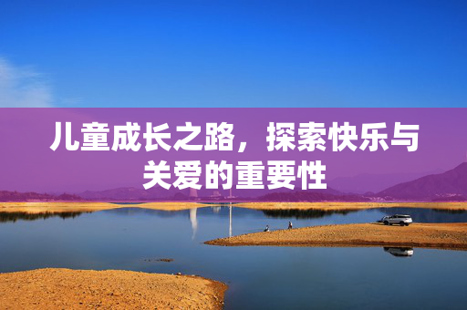 儿童成长之路，探索快乐与关爱的重要性