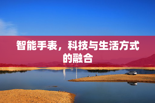 智能手表，科技与生活方式的融合