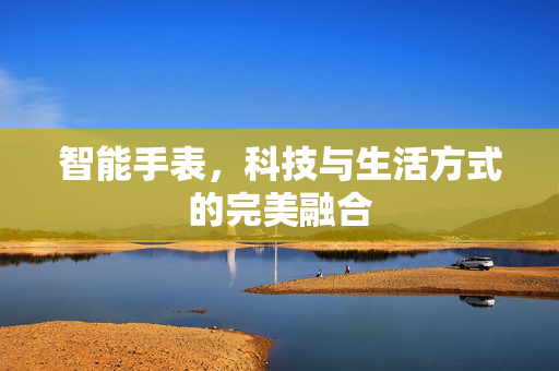 智能手表，科技与生活方式的完美融合