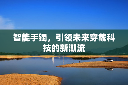 智能手镯，引领未来穿戴科技的新潮流