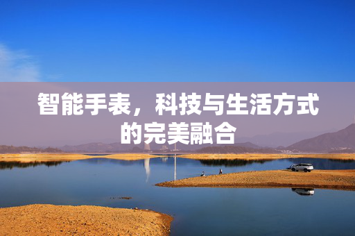 智能手表，科技与生活方式的完美融合
