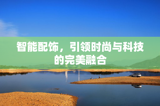 智能配饰，引领时尚与科技的完美融合