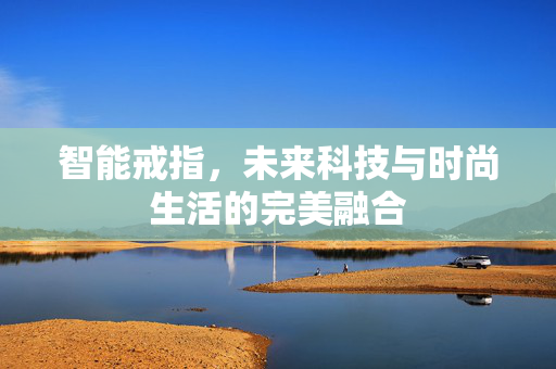 智能戒指，未来科技与时尚生活的完美融合