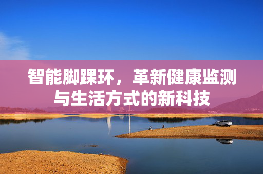 智能脚踝环，革新健康监测与生活方式的新科技