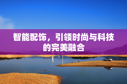 智能配饰，引领时尚与科技的完美融合