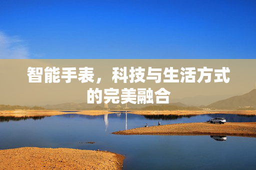智能手表，科技与生活方式的完美融合