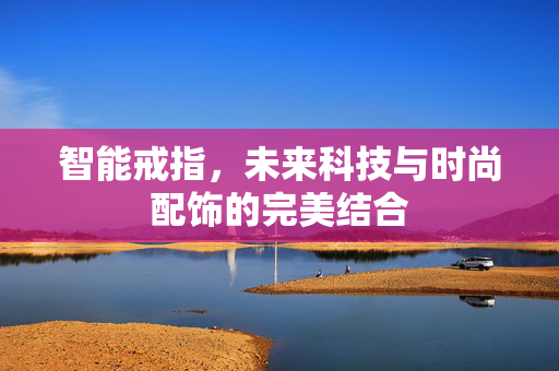 智能戒指，未来科技与时尚配饰的完美结合