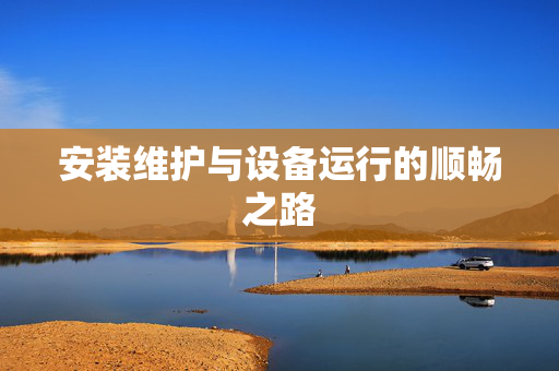 安装维护与设备运行的顺畅之路