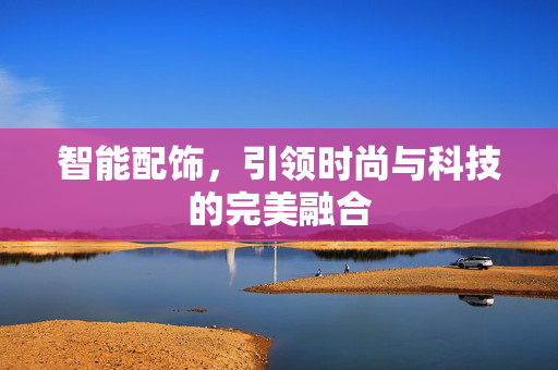 智能配饰，引领时尚与科技的完美融合