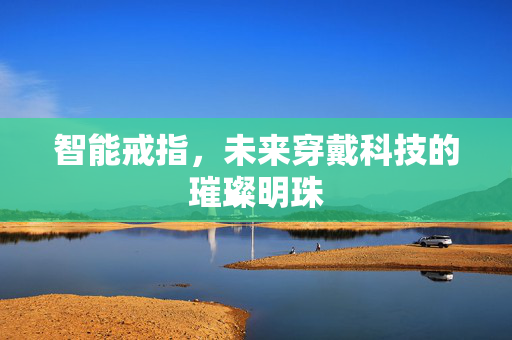 智能戒指，未来穿戴科技的璀璨明珠
