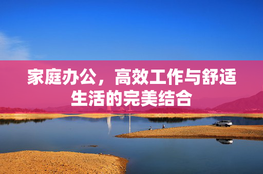 家庭办公，高效工作与舒适生活的完美结合