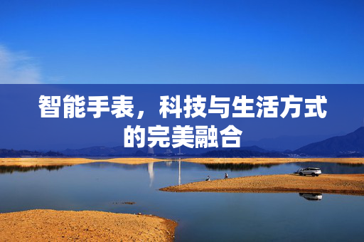智能手表，科技与生活方式的完美融合