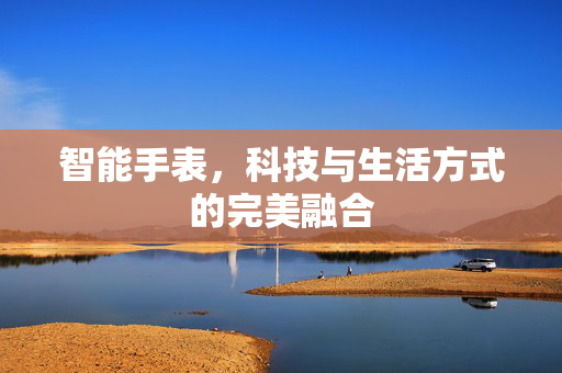 智能手表，科技与生活方式的完美融合