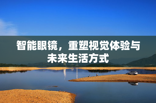 智能眼镜，重塑视觉体验与未来生活方式