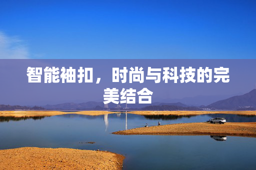 智能袖扣，时尚与科技的完美结合