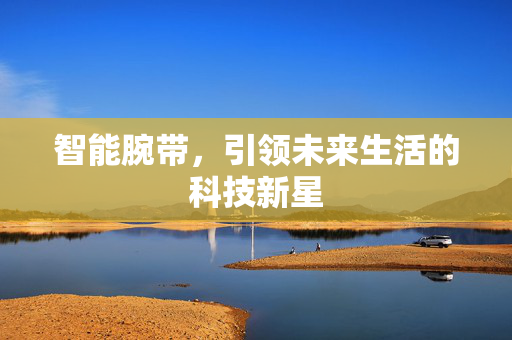 智能腕带，引领未来生活的科技新星