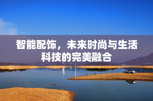 智能配饰，未来时尚与生活科技的完美融合
