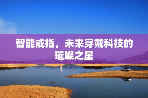 智能戒指，未来穿戴科技的璀璨之星