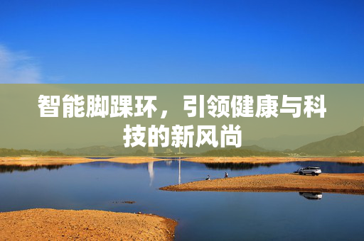 智能脚踝环，引领健康与科技的新风尚
