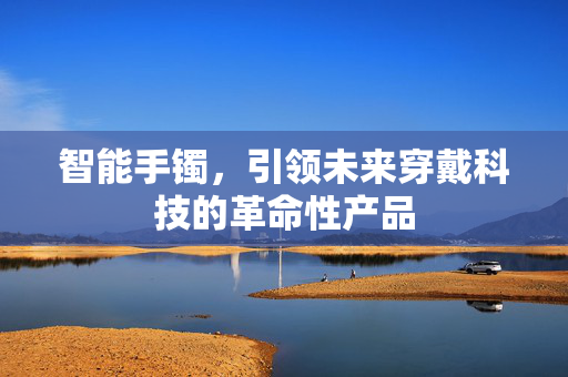 智能手镯，引领未来穿戴科技的革命性产品
