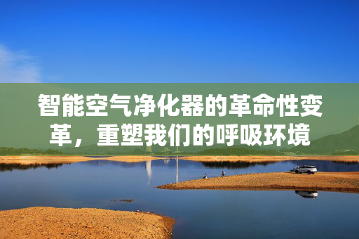 智能空气净化器的革命性变革，重塑我们的呼吸环境