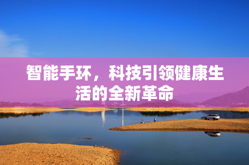 智能手环，科技引领健康生活的全新革命